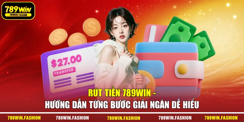 Rút Tiền 789WIN - Hướng Dẫn Từng Bước Giải Ngân Dễ Hiểu